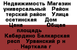 Недвижимость Магазин универсальный › Район ­ терский район › Улица ­ осетинская  › Дом ­ 17 › Цена ­ 15 000 › Общая площадь ­ 400 - Кабардино-Балкарская респ., Урванский р-н, Нарткала г. Недвижимость » Помещения продажа   . Кабардино-Балкарская респ.